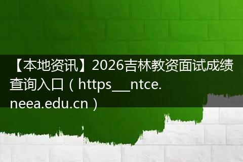 【本地资讯】2026吉林教资面试成绩查询入口（https___ntce.neea.edu.cn）