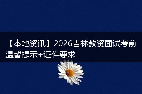 【本地资讯】2026吉林教资面试考前温馨提示+证件要求