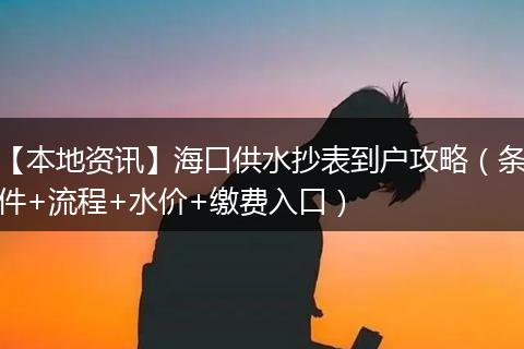 【本地资讯】海口供水抄表到户攻略（条件+流程+水价+缴费入口）
