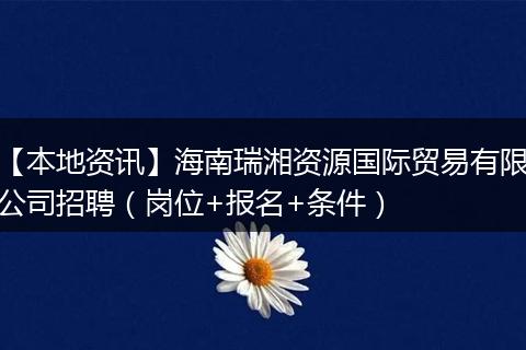 【本地资讯】海南瑞湘资源国际贸易有限公司招聘（岗位+报名+条件）