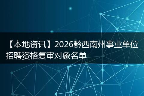 【本地资讯】2026黔西南州事业单位招聘资格复审对象名单