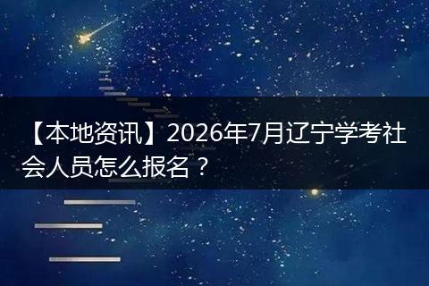 【本地资讯】2026年7月辽宁学考社会人员怎么报名？