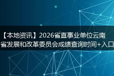 【本地资讯】2026省直事业单位云南省发展和改革委员会成绩查询时间+入口