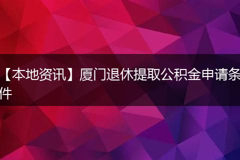 【本地资讯】厦门退休提取公积金申请条件