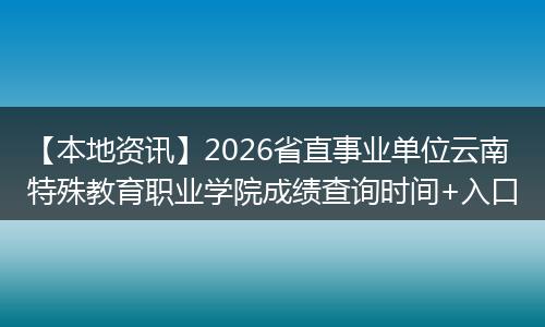 【本地资讯】2026省直事业单位云南特殊教育职业学院成绩查询时间+入口