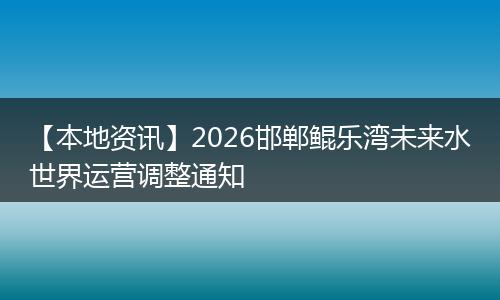 【本地资讯】2026邯郸鲲乐湾未来水世界运营调整通知