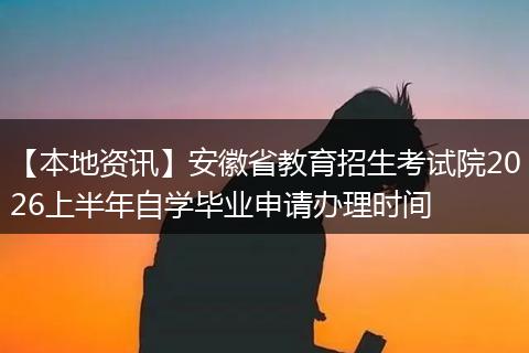 【本地资讯】安徽省教育招生考试院2026上半年自学毕业申请办理时间