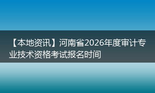 【本地资讯】河南省2026年度审计专业技术资格考试报名时间
