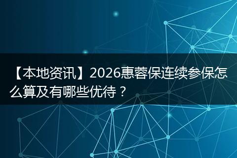 【本地资讯】2026惠蓉保连续参保怎么算及有哪些优待？