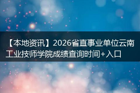 【本地资讯】2026省直事业单位云南工业技师学院成绩查询时间+入口