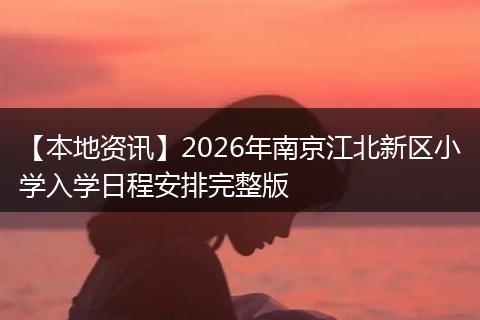 【本地资讯】2026年南京江北新区小学入学日程安排完整版