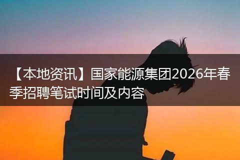 【本地资讯】国家能源集团2026年春季招聘笔试时间及内容