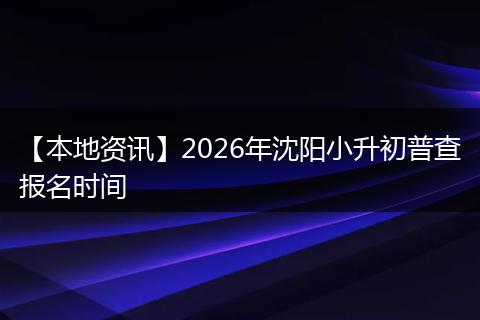 【本地资讯】2026年沈阳小升初普查报名时间
