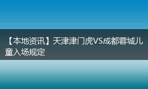 【本地资讯】天津津门虎VS成都蓉城儿童入场规定