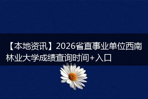 【本地资讯】2026省直事业单位西南林业大学成绩查询时间+入口
