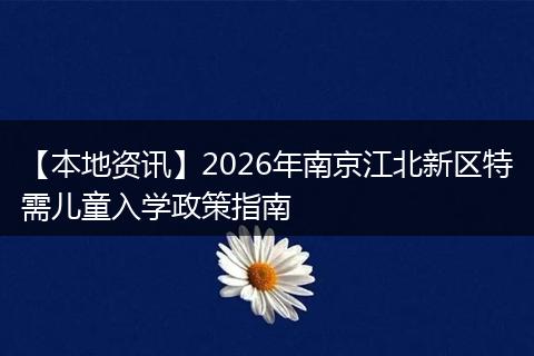 【本地资讯】2026年南京江北新区特需儿童入学政策指南
