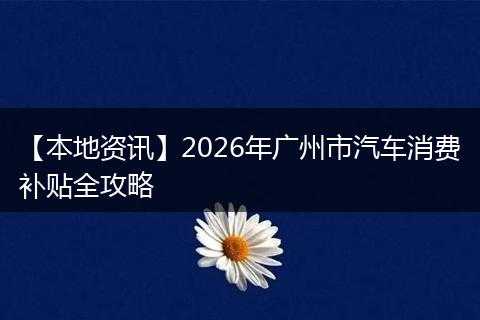【本地资讯】2026年广州市汽车消费补贴全攻略