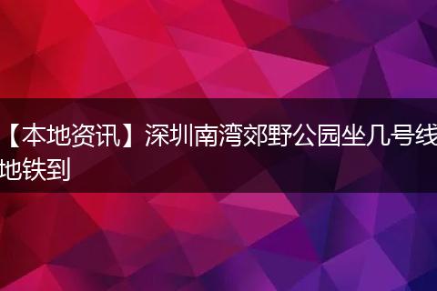 【本地资讯】深圳南湾郊野公园坐几号线地铁到