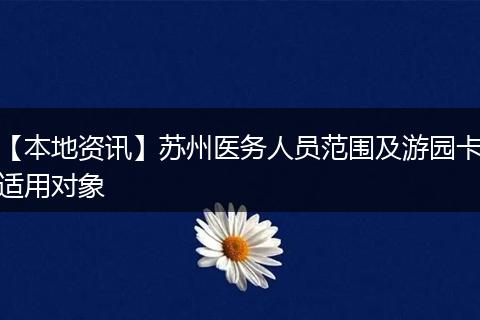 【本地资讯】苏州医务人员范围及游园卡适用对象