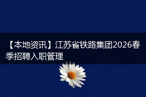 【本地资讯】江苏省铁路集团2026春季招聘入职管理