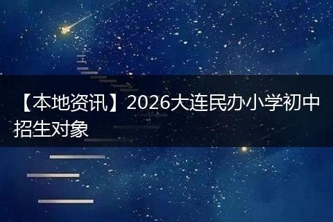 【本地资讯】2026大连民办小学初中招生对象