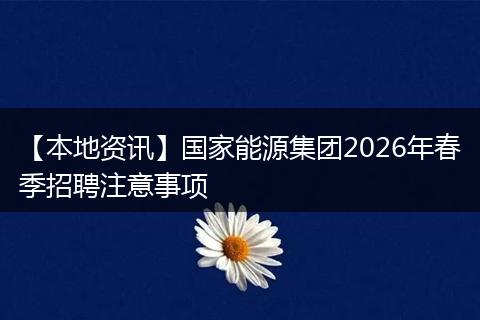 【本地资讯】国家能源集团2026年春季招聘注意事项