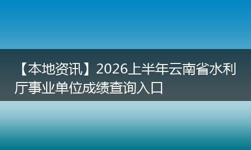 【本地资讯】2026上半年云南省水利厅事业单位成绩查询入口