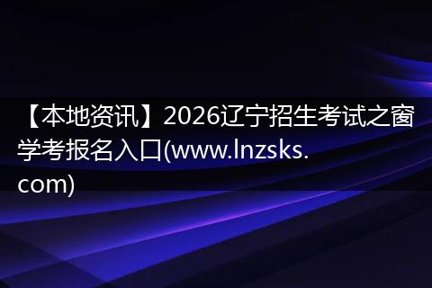 【本地资讯】2026辽宁招生考试之窗学考报名入口(www.lnzsks.com)