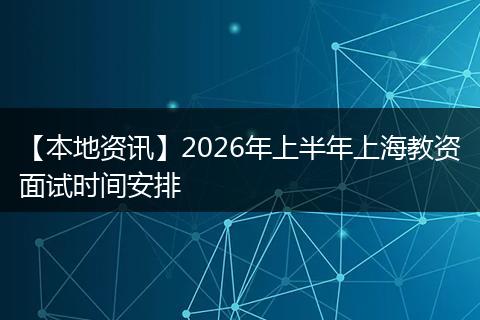 【本地资讯】2026年上半年上海教资面试时间安排
