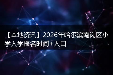 【本地资讯】2026年哈尔滨南岗区小学入学报名时间+入口