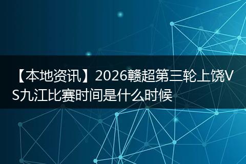 【本地资讯】2026赣超第三轮上饶VS九江比赛时间是什么时候