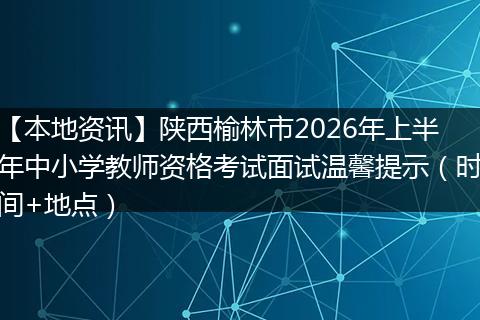【本地资讯】陕西榆林市2026年上半年中小学教师资格考试面试温馨提示（时间+地点）