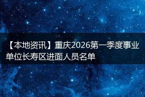 【本地资讯】重庆2026第一季度事业单位长寿区进面人员名单
