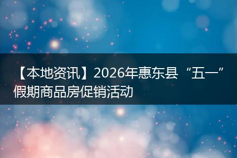 【本地资讯】2026年惠东县“五一”假期商品房促销活动