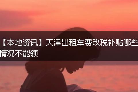 【本地资讯】天津出租车费改税补贴哪些情况不能领