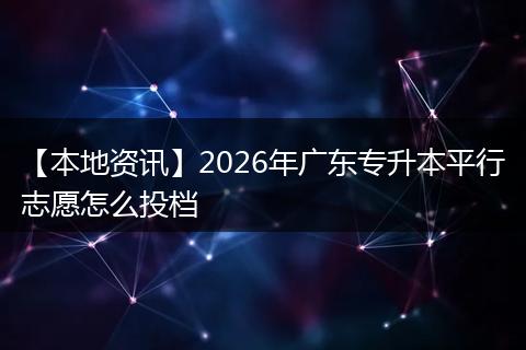 【本地资讯】2026年广东专升本平行志愿怎么投档
