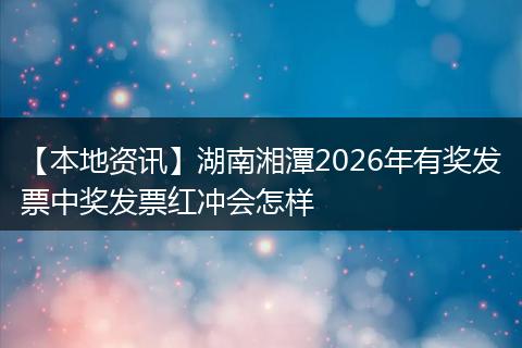 【本地资讯】湖南湘潭2026年有奖发票中奖发票红冲会怎样