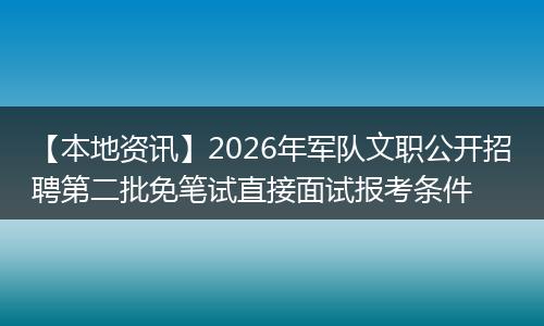 【本地资讯】2026年军队文职公开招聘第二批免笔试直接面试报考条件