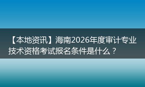 【本地资讯】海南2026年度审计专业技术资格考试报名条件是什么？