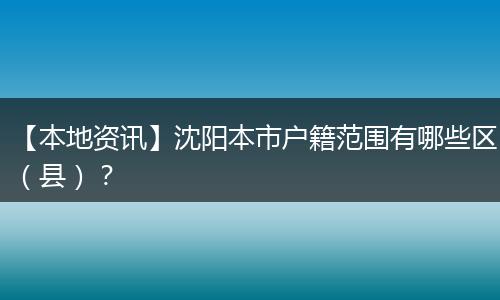 【本地资讯】沈阳本市户籍范围有哪些区（县）？