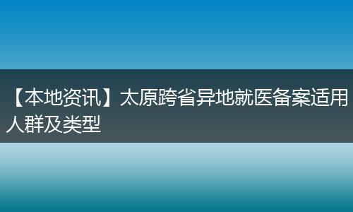 【本地资讯】太原跨省异地就医备案适用人群及类型