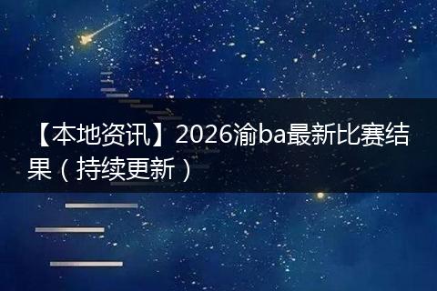 【本地资讯】2026渝ba最新比赛结果（持续更新）