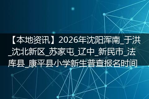 【本地资讯】2026年沈阳浑南_于洪_沈北新区_苏家屯_辽中_新民市_法库县_康平县小学新生普查报名时间