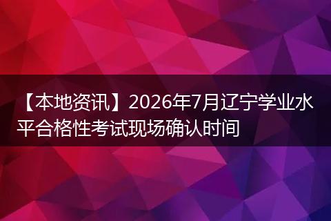 【本地资讯】2026年7月辽宁学业水平合格性考试现场确认时间