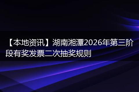 【本地资讯】湖南湘潭2026年第三阶段有奖发票二次抽奖规则
