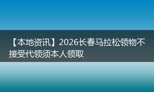 【本地资讯】2026长春马拉松领物不接受代领须本人领取