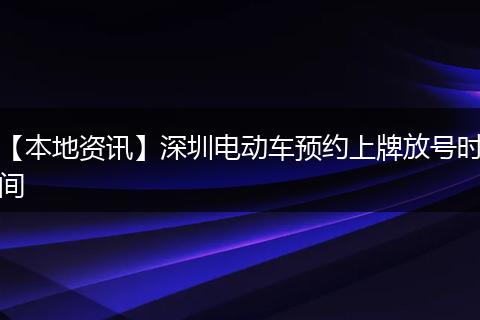 【本地资讯】深圳电动车预约上牌放号时间