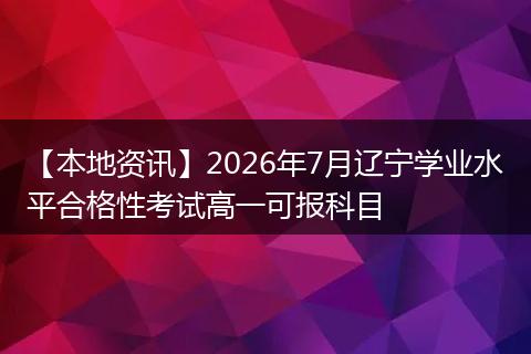 【本地资讯】2026年7月辽宁学业水平合格性考试高一可报科目