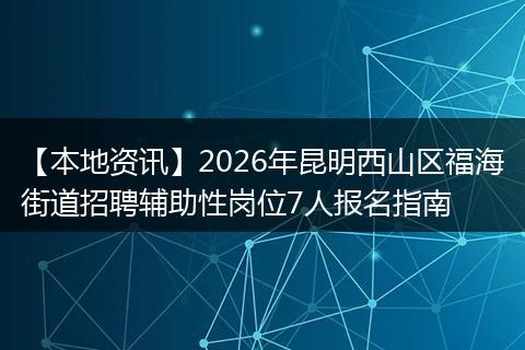 【本地资讯】2026年昆明西山区福海街道招聘辅助性岗位7人报名指南
