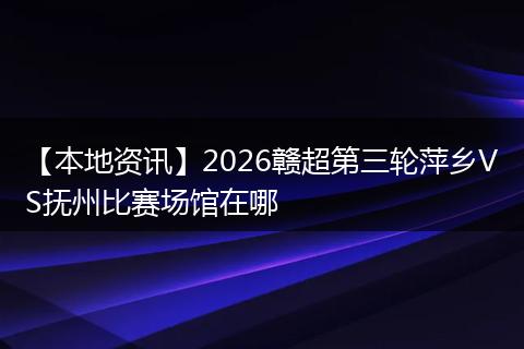 【本地资讯】2026赣超第三轮萍乡VS抚州比赛场馆在哪